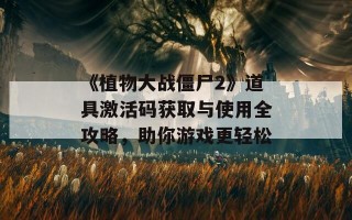 《植物大战僵尸2》道具激活码获取与使用全攻略，助你游戏更轻松