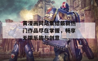 黄漫画网站集结最新热门作品尽在掌握，畅享无限乐趣与创意