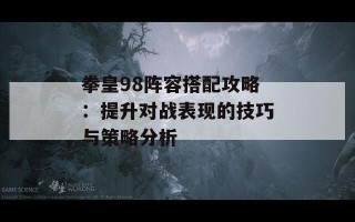 拳皇98阵容搭配攻略：提升对战表现的技巧与策略分析