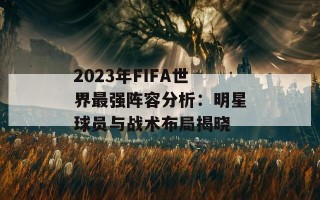 2023年FIFA世界最强阵容分析：明星球员与战术布局揭晓