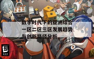 数字时代下的亚洲综合一区二区三区发展趋势与创新路径分析