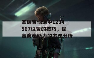 掌握吉他谱中1234567位置的技巧，提高演奏能力的方法分析