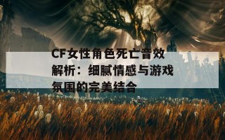 CF女性角色死亡音效解析：细腻情感与游戏氛围的完美结合