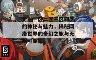 走进一区二区三区四区的神秘与魅力，揭秘网络世界的奇幻之旅与无限可能性。