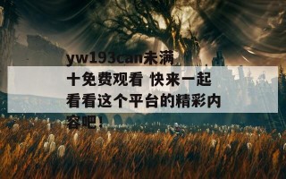 yw193can未满十免费观看 快来一起看看这个平台的精彩内容吧！