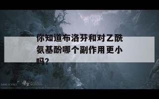 你知道布洛芬和对乙酰氨基酚哪个副作用更小吗？