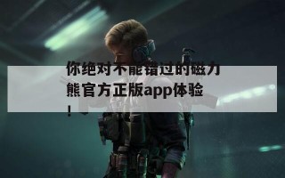 你绝对不能错过的磁力熊官方正版app体验！