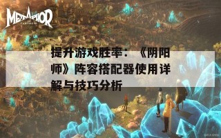 提升游戏胜率：《阴阳师》阵容搭配器使用详解与技巧分析