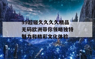 99超碰久久久久精品无码欧洲带你领略独特魅力和精彩文化体验