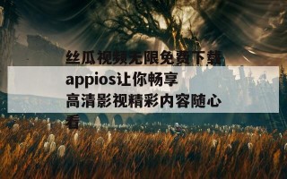 丝瓜视频无限免费下载appios让你畅享高清影视精彩内容随心看