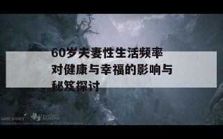 60岁夫妻性生活频率对健康与幸福的影响与秘笈探讨