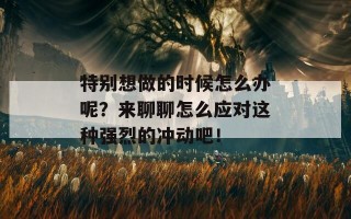 特别想做的时候怎么办呢？来聊聊怎么应对这种强烈的冲动吧！