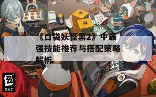 《口袋妖怪黑2》中最强技能推荐与搭配策略解析