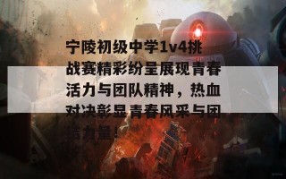 宁陵初级中学1v4挑战赛精彩纷呈展现青春活力与团队精神，热血对决彰显青春风采与团结力量！