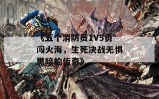 《五个消防员1V5勇闯火海，生死决战无惧黑暗的传奇》