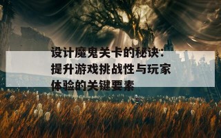 设计魔鬼关卡的秘诀：提升游戏挑战性与玩家体验的关键要素