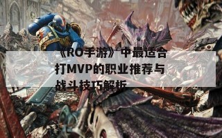 《RO手游》中最适合打MVP的职业推荐与战斗技巧解析