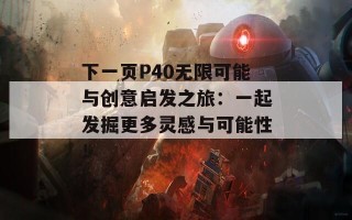 下一页P40无限可能与创意启发之旅：一起发掘更多灵感与可能性！