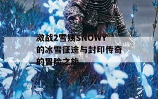 激战2雪姨SNOWY的冰雪征途与封印传奇的冒险之旅