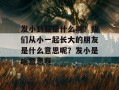 发小到底是什么啊？我们从小一起长大的朋友是什么意思呢？发小是啥意思呀