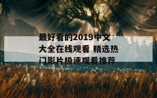 最好看的2019中文大全在线观看 精选热门影片极速观看推荐