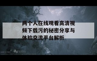 两个人在线观看高清视频下载污的秘密分享与体验交流平台解析