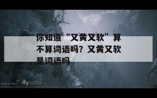 你知道“又黄又软”算不算词语吗？又黄又软是词语吗