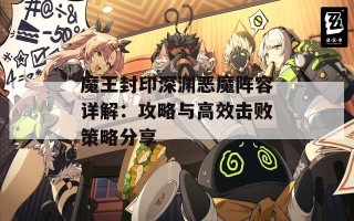 魔王封印深渊恶魔阵容详解：攻略与高效击败策略分享