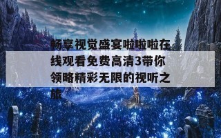 畅享视觉盛宴啦啦啦在线观看免费高清3带你领略精彩无限的视听之旅