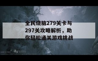 全民烧脑279关卡与297关攻略解析，助你轻松通关游戏挑战