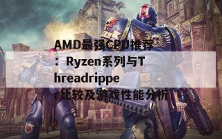 AMD最强CPU推荐：Ryzen系列与Threadripper比较及游戏性能分析