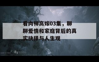 看肉柳高嫁03集，聊聊爱情和家庭背后的真实抉择与人生观