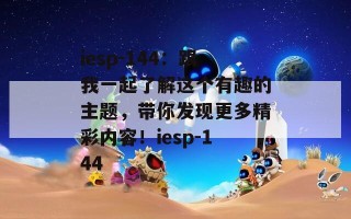 iesp-144：跟我一起了解这个有趣的主题，带你发现更多精彩内容！iesp-144