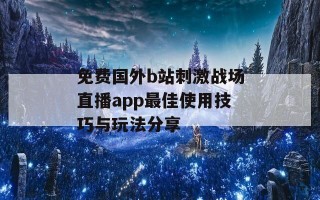 免费国外b站刺激战场直播app最佳使用技巧与玩法分享