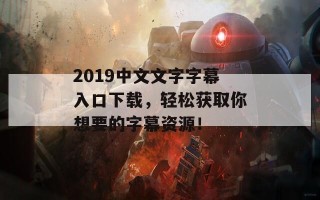 2019中文文字字幕入口下载，轻松获取你想要的字幕资源！