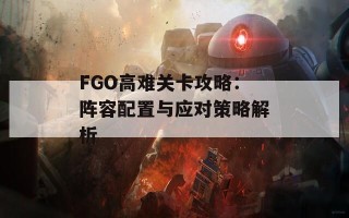 FGO高难关卡攻略：阵容配置与应对策略解析