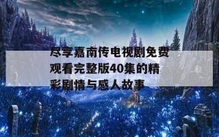 尽享嘉南传电视剧免费观看完整版40集的精彩剧情与感人故事