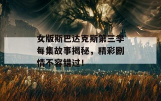 女版斯巴达克斯第三季每集故事揭秘，精彩剧情不容错过！