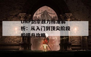 DNF剑宗战力标准解析：从入门到顶尖阶段的提升攻略