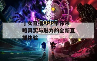 祼女直播APP带你领略真实与魅力的全新直播体验