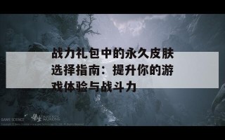 战力礼包中的永久皮肤选择指南：提升你的游戏体验与战斗力