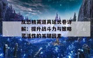 反恐精英道具延长卷详解：提升战斗力与策略灵活性的关键因素