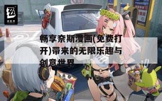 畅享奈斯漫画(免费打开)带来的无限乐趣与创意世界