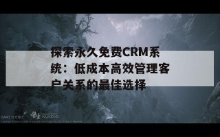 探索永久免费CRM系统：低成本高效管理客户关系的最佳选择