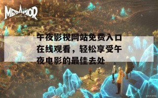 午夜影视网站免费入口在线观看，轻松享受午夜电影的最佳去处