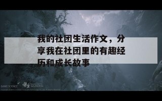 我的社团生活作文，分享我在社团里的有趣经历和成长故事