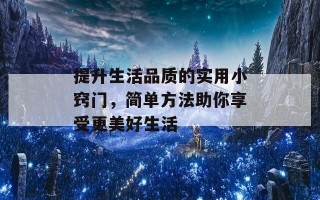 提升生活品质的实用小窍门，简单方法助你享受更美好生活