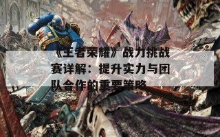 《王者荣耀》战力挑战赛详解：提升实力与团队合作的重要策略