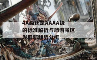 4A级还是AAAA级的标准解析与旅游景区发展新趋势分析