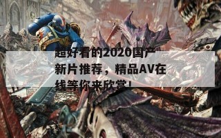 超好看的2020国产新片推荐，精品AV在线等你来欣赏！